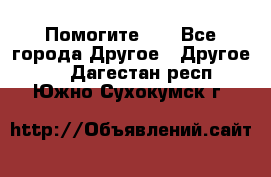 Помогите!!! - Все города Другое » Другое   . Дагестан респ.,Южно-Сухокумск г.